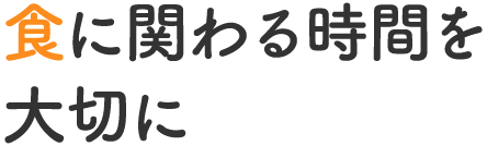 食に関わる時間を大切に