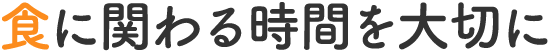 食に関わる時間を大切に