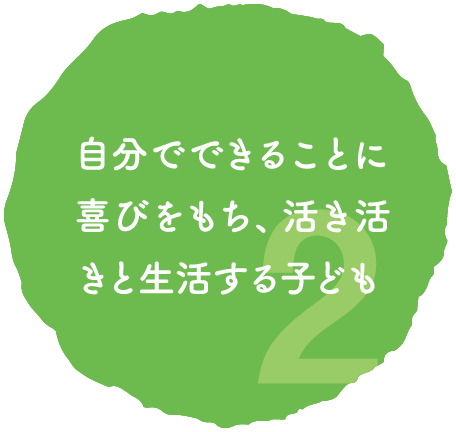 2 自分でできることに喜びをもち、活き活きと生活する子ども