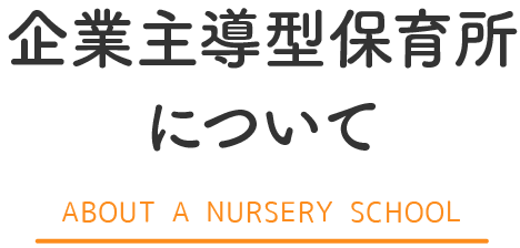企業主導型保育所について ABOUT A NURSERY SCHOOL