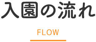 入園の流れ FLOW