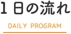 1日の流れ DAILY PROGRAM